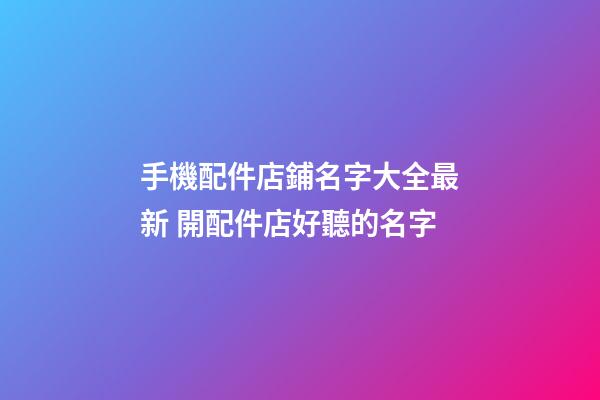 手機配件店鋪名字大全最新 開配件店好聽的名字-第1張-店鋪起名-玄機派